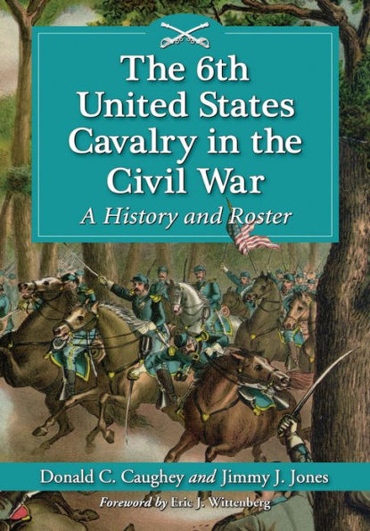 The 6th United States Cavalry in the Civil War: A History and Roster