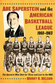 Title: Abe Saperstein and the American Basketball League, 1960-1963: The Upstarts Who Shot for Three and Lost to the NBA, Author: Murry R. Nelson