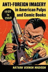 Title: Anti-Foreign Imagery in American Pulps and Comic Books, 1920-1960, Author: Nathan Vernon Madison