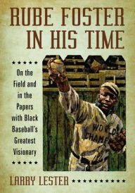 Title: Rube Foster in His Time: On the Field and in the Papers with Black Baseball's Greatest Visionary, Author: Larry Lester