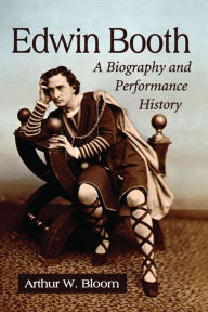 Title: Edwin Booth: A Biography and Performance History, Author: Arthur W. Bloom