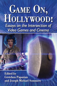 Title: Game On, Hollywood!: Essays on the Intersection of Video Games and Cinema, Author: Gretchen Papazian