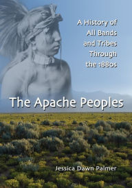 Title: The Apache Peoples: A History of All Bands and Tribes Through the 1880s, Author: Jessica Dawn Palmer