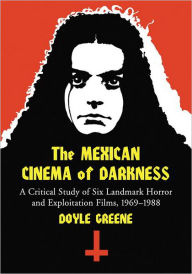 Title: The Mexican Cinema of Darkness: A Critical Study of Six Landmark Horror and Exploitation Films, 1969-1988, Author: Doyle Greene