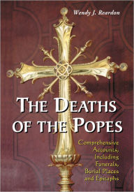 Title: The Deaths of the Popes: Comprehensive Accounts, Including Funerals, Burial Places and Epitaphs, Author: Wendy J. Reardon