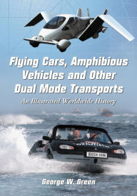 Title: Flying Cars, Amphibious Vehicles and Other Dual Mode Transports: An Illustrated Worldwide History, Author: George W. Green