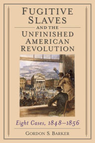 Title: Fugitive Slaves and the Unfinished American Revolution: Eight Cases, 1848-1856, Author: Gordon S. Barker