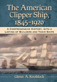 Title: The American Clipper Ship, 1845-1920: A Comprehensive History, with a Listing of Builders and Their Ships, Author: Glenn A. Knoblock