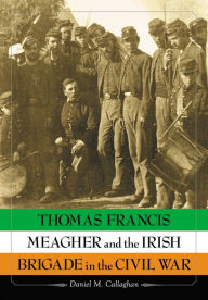 Title: Thomas Francis Meagher and the Irish Brigade in the Civil War, Author: Daniel M. Callaghan