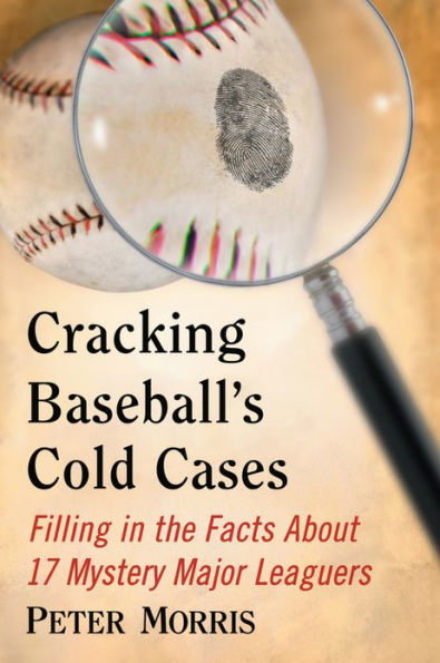 Cracking Baseball's Cold Cases: Filling in the Facts About 17 Mystery Major Leaguers