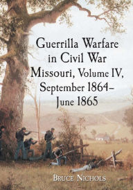 Title: Guerrilla Warfare in Civil War Missouri, Volume IV, September 1864-June 1865, Author: Bruce Nichols