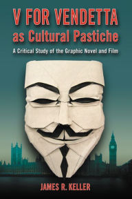 Title: V for Vendetta as Cultural Pastiche: A Critical Study of the Graphic Novel and Film, Author: James R. Keller