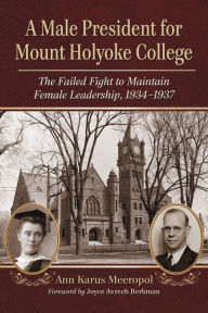 Title: A Male President for Mount Holyoke College: The Failed Fight to Maintain Female Leadership, 1934-1937, Author: Ann Karus Meeropol