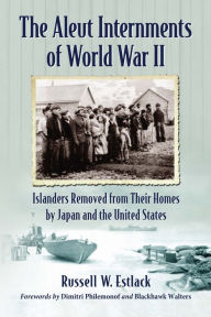 Title: The Aleut Internments of World War II: Islanders Removed from Their Homes by Japan and the United States, Author: Russell W. Estlack