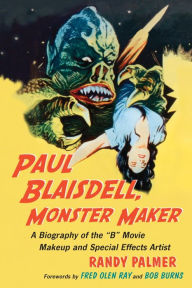Title: Paul Blaisdell, Monster Maker: A Biography of the B Movie Makeup and Special Effects Artist, Author: Randy Palmer
