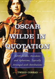 Title: Oscar Wilde in Quotation: 3,100 Insults, Anecdotes and Aphorisms, Topically Arranged with Attributions, Author: Tweed Conrad