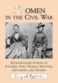 Title: Women in the Civil War: Extraordinary Stories of Soldiers, Spies, Nurses, Doctors, Crusaders, and Others, Author: Larry G. Eggleston