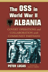 Title: The OSS in World War II Albania: Covert Operations and Collaboration with Communist Partisans, Author: Peter Lucas