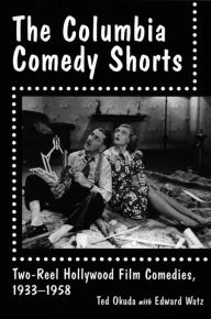 Title: The Columbia Comedy Shorts: Two-Reel Hollywood Film Comedies, 1933-1958, Author: Ted Okuda