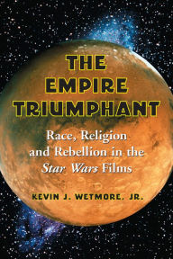 Title: The Empire Triumphant: Race, Religion and Rebellion in the Star Wars Films, Author: Kevin J. Wetmore 