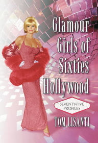 Title: Glamour Girls of Sixties Hollywood: Seventy-Five Profiles, Author: Tom Lisanti