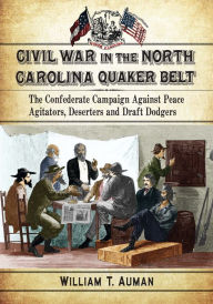 Title: Civil War in the North Carolina Quaker Belt: The Confederate Campaign Against Peace Agitators, Deserters and Draft Dodgers, Author: William T. Auman