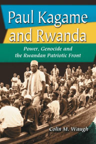 Title: Paul Kagame and Rwanda: Power, Genocide and the Rwandan Patriotic Front, Author: Colin M. Waugh