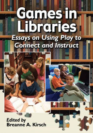 Title: Games in Libraries: Essays on Using Play to Connect and Instruct, Author: Breanne A. Kirsch