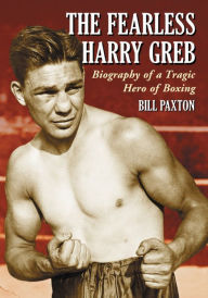 Title: The Fearless Harry Greb: Biography of a Tragic Hero of Boxing, Author: Bill Paxton