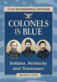 Title: Colonels in Blue--Indiana, Kentucky and Tennessee: A Civil War Biographical Dictionary, Author: Roger D. Hunt