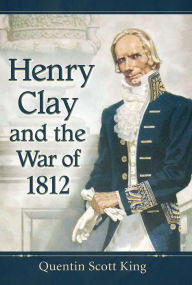 Title: Henry Clay and the War of 1812, Author: Quentin Scott King