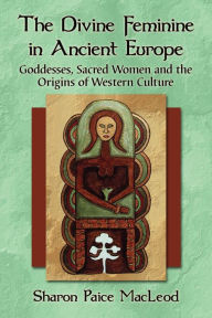 Title: The Divine Feminine in Ancient Europe: Goddesses, Sacred Women and the Origins of Western Culture, Author: Sharon Paice MacLeod