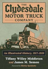 Title: The Clydesdale Motor Truck Company: An Illustrated History, 1917-1939, Author: Tiffany Willey Middleton