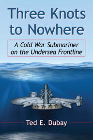 Title: Three Knots to Nowhere: A Cold War Submariner on the Undersea Frontline, Author: Ted E. Dubay