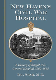 Title: New Haven's Civil War Hospital: A History of Knight U.S. General Hospital, 1862-1865, Author: Ira Spar M.D.