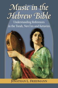 Title: Music in the Hebrew Bible: Understanding References in the Torah, Nevi'im and Ketuvim, Author: Jonathan L. Friedmann