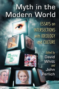 Title: Myth in the Modern World: Essays on Intersections with Ideology and Culture, Author: David Whitt