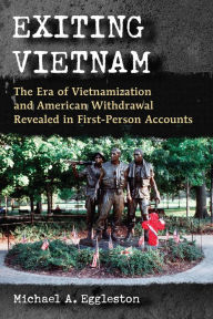 Title: Exiting Vietnam: The Era of Vietnamization and American Withdrawal Revealed in First-Person Accounts, Author: Michael A. Eggleston