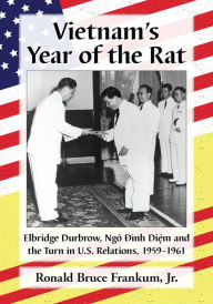 Title: Vietnam's Year of the Rat: Elbridge Durbrow, Ngo Dinh Di?m and the Turn in U.S. Relations, 1959-1961, Author: Ronald Bruce Frankum Jr.