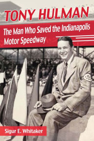 Title: Tony Hulman: The Man Who Saved the Indianapolis Motor Speedway, Author: Sigur E. Whitaker