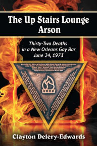Title: The Up Stairs Lounge Arson: Thirty-Two Deaths in a New Orleans Gay Bar, June 24, 1973, Author: Clayton Delery-Edwards