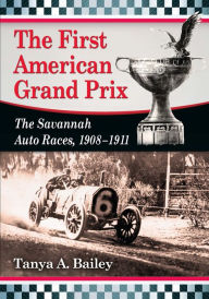 Title: The First American Grand Prix: The Savannah Auto Races, 1908-1911, Author: Tanya A. Bailey