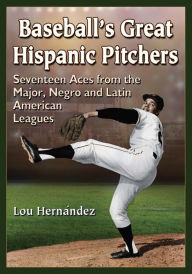 Title: Baseball's Great Hispanic Pitchers: Seventeen Aces from the Major, Negro and Latin American Leagues, Author: Lou Hernández