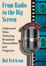Title: From Radio to the Big Screen: Hollywood Films Featuring Broadcast Personalities and Programs, Author: Hal Erickson