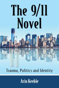 Title: The 9/11 Novel: Trauma, Politics and Identity, Author: Arin Keeble