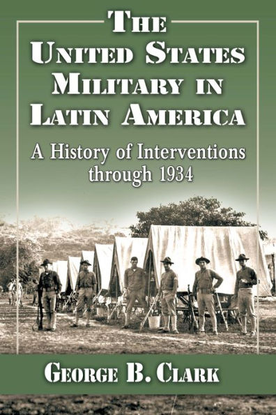 The United States Military In Latin America A History Of Interventions Through 1934 By George B