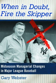 Title: When in Doubt, Fire the Skipper: Midseason Managerial Changes in Major League Baseball, Author: Gary Webster