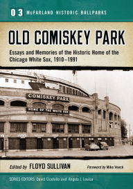 Title: Old Comiskey Park: Essays and Memories of the Historic Home of the Chicago White Sox, 1910-1991, Author: Floyd Sullivan