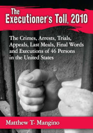 Title: The Executioner's Toll, 2010: The Crimes, Arrests, Trials, Appeals, Last Meals, Final Words and Executions of 46 Persons in the United States, Author: Matthew T. Mangino