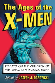 Title: The Ages of the X-Men: Essays on the Children of the Atom in Changing Times, Author: Joseph J. Darowski